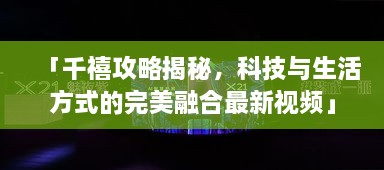 「千禧攻略揭秘，科技與生活方式的完美融合最新視頻」