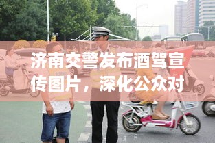 濟(jì)南交警發(fā)布酒駕宣傳圖片，深化公眾對酒駕危害的認(rèn)知意識提醒