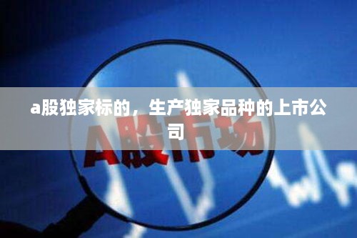 a股獨(dú)家標(biāo)的，生產(chǎn)獨(dú)家品種的上市公司 