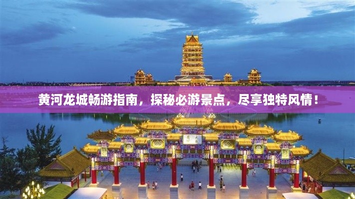 黃河龍城暢游指南，探秘必游景點，盡享獨特風(fēng)情！