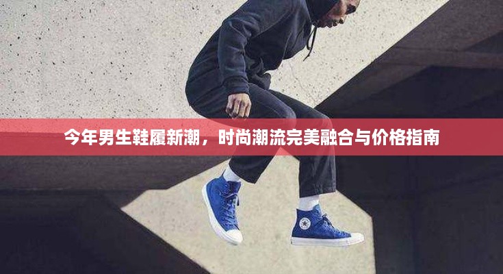 今年男生鞋履新潮，時(shí)尚潮流完美融合與價(jià)格指南
