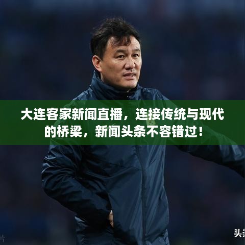 大連客家新聞直播，連接傳統(tǒng)與現(xiàn)代的橋梁，新聞頭條不容錯過！