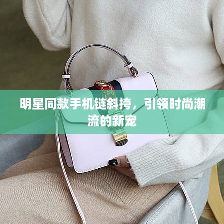 明星同款手機鏈斜挎，引領(lǐng)時尚潮流的新寵