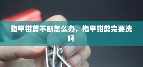 指甲鉗剪不斷怎么辦，指甲鉗剪完要洗嗎 