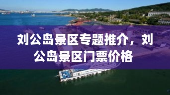 劉公島景區(qū)專題推介，劉公島景區(qū)門票價格 