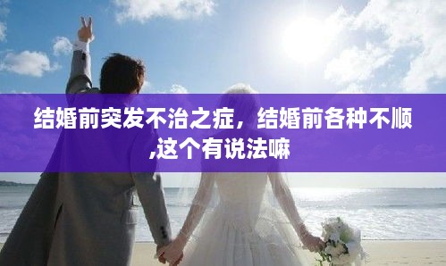 結(jié)婚前突發(fā)不治之癥，結(jié)婚前各種不順,這個有說法嘛 