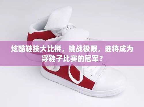 炫酷鞋技大比拼，挑戰(zhàn)極限，誰將成為穿鞋子比賽的冠軍？