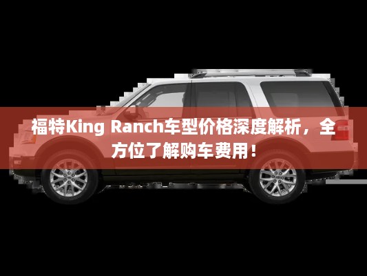 福特King Ranch車型價(jià)格深度解析，全方位了解購(gòu)車費(fèi)用！