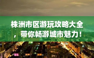 株洲市區(qū)游玩攻略大全，帶你暢游城市魅力！