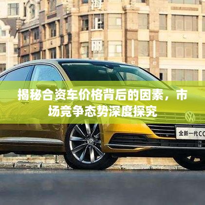 揭秘合資車(chē)價(jià)格背后的因素，市場(chǎng)競(jìng)爭(zhēng)態(tài)勢(shì)深度探究