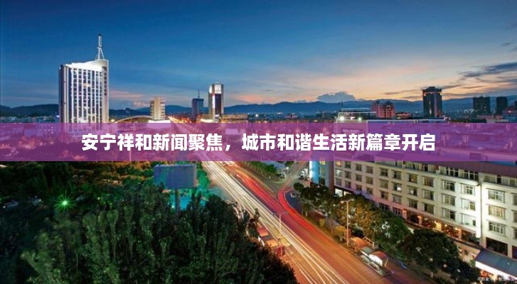 安寧祥和新聞聚焦，城市和諧生活新篇章開啟