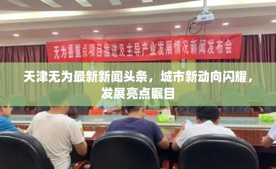 天津無(wú)為最新新聞?lì)^條，城市新動(dòng)向閃耀，發(fā)展亮點(diǎn)矚目