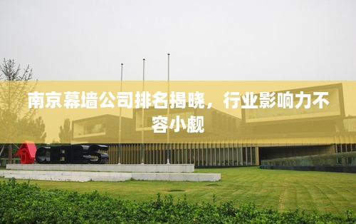南京幕墻公司排名揭曉，行業(yè)影響力不容小覷