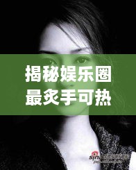 揭秘娛樂圈最炙手可熱的明星女王，誰是最火女明星？探究其獨特魅力