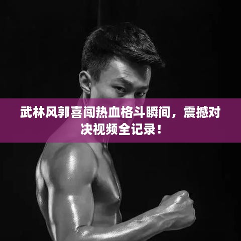 武林風(fēng)郭喜闖熱血格斗瞬間，震撼對決視頻全記錄！