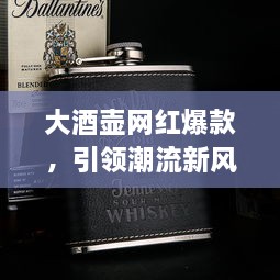 大酒壺網(wǎng)紅爆款，引領(lǐng)潮流新風(fēng)尚，探索最新趨勢的象征