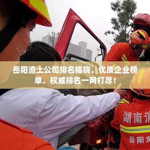 岳陽渣土公司排名揭曉，優(yōu)質企業(yè)榜單，權威排名一網打盡！