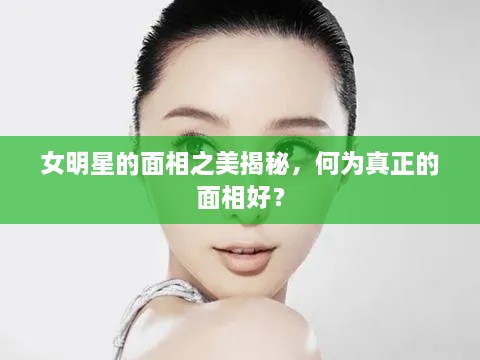 女明星的面相之美揭秘，何為真正的面相好？