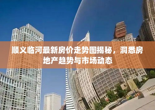 順義臨河最新房?jī)r(jià)走勢(shì)圖揭秘，洞悉房地產(chǎn)趨勢(shì)與市場(chǎng)動(dòng)態(tài)