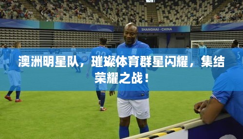 澳洲明星隊，璀璨體育群星閃耀，集結(jié)榮耀之戰(zhàn)！