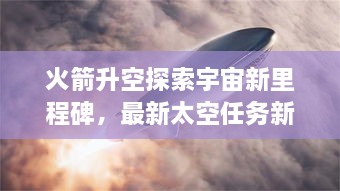 火箭升空探索宇宙新里程碑，最新太空任務新聞揭秘