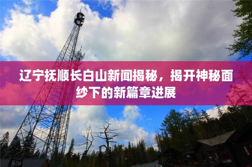 遼寧撫順長(zhǎng)白山新聞揭秘，揭開(kāi)神秘面紗下的新篇章進(jìn)展
