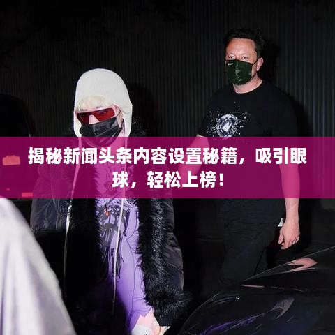 揭秘新聞頭條內(nèi)容設(shè)置秘籍，吸引眼球，輕松上榜！