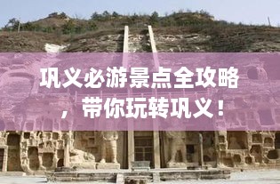 鞏義必游景點(diǎn)全攻略，帶你玩轉(zhuǎn)鞏義！
