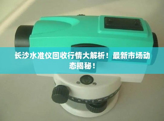 長(zhǎng)沙水準(zhǔn)儀回收行情大解析！最新市場(chǎng)動(dòng)態(tài)揭秘！
