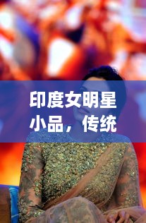 印度女明星小品，傳統(tǒng)與現(xiàn)代的完美交融風(fēng)采驚艷全場(chǎng)！