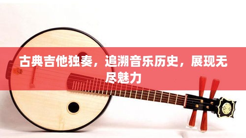 古典吉他獨(dú)奏，追溯音樂歷史，展現(xiàn)無盡魅力