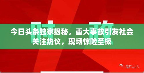 今日頭條獨家揭秘，重大事故引發(fā)社會關(guān)注熱議，現(xiàn)場驚險至極