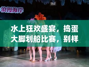 水上狂歡盛宴，搗蛋大腳劃船比賽，別樣精彩不容錯(cuò)過(guò)！