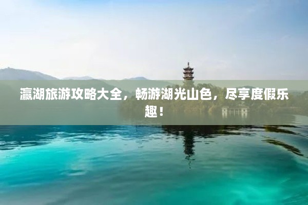 瀛湖旅游攻略大全，暢游湖光山色，盡享度假樂(lè)趣！