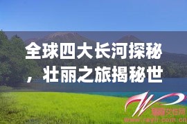 全球四大長(zhǎng)河探秘，壯麗之旅揭秘世界河流之美