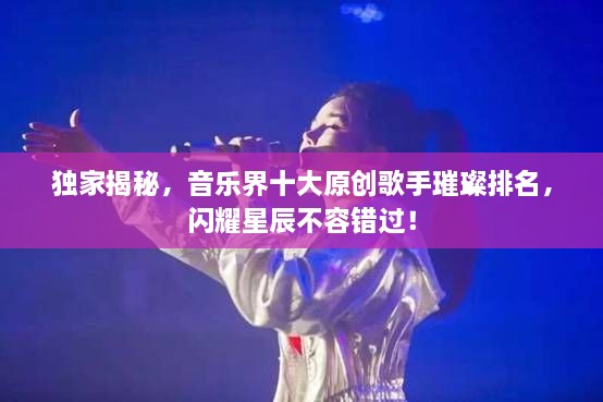 獨(dú)家揭秘，音樂界十大原創(chuàng)歌手璀璨排名，閃耀星辰不容錯(cuò)過！