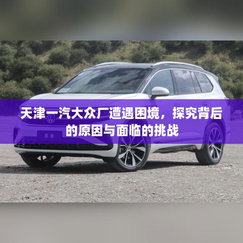 天津一汽大眾廠遭遇困境，探究背后的原因與面臨的挑戰(zhàn)