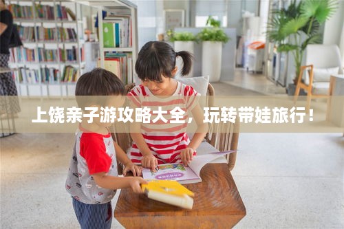 上饒親子游攻略大全，玩轉(zhuǎn)帶娃旅行！