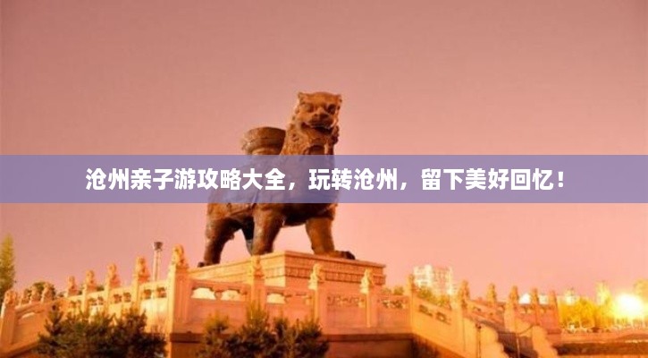 滄州親子游攻略大全，玩轉(zhuǎn)滄州，留下美好回憶！