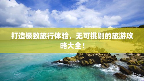 打造極致旅行體驗，無可挑剔的旅游攻略大全！