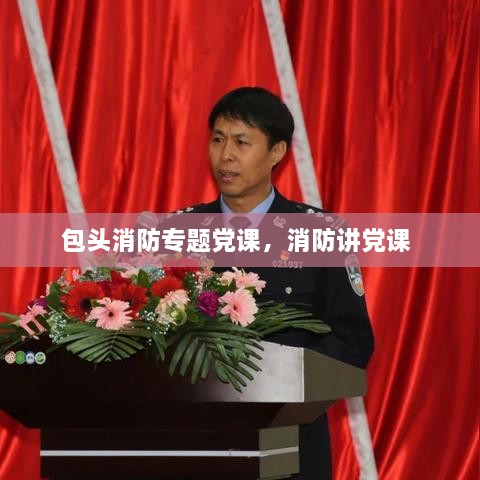 包頭消防專題黨課，消防講黨課 