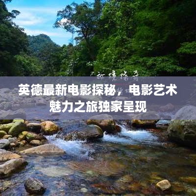 英德最新電影探秘，電影藝術(shù)魅力之旅獨(dú)家呈現(xiàn)