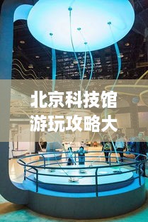 北京科技館游玩攻略大全！必看的旅游指南！
