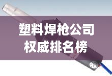 塑料焊槍公司權(quán)威排名榜單揭曉！