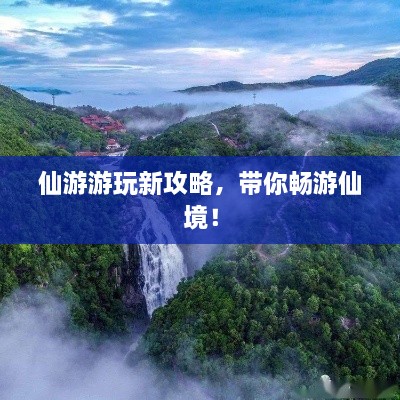 仙游游玩新攻略，帶你暢游仙境！