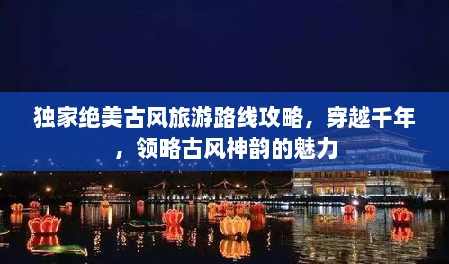 獨(dú)家絕美古風(fēng)旅游路線攻略，穿越千年，領(lǐng)略古風(fēng)神韻的魅力