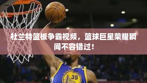 杜蘭特籃板爭霸視頻，籃球巨星榮耀瞬間不容錯過！