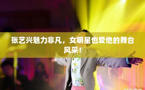 張藝興魅力非凡，女明星也愛他的舞臺風(fēng)采！