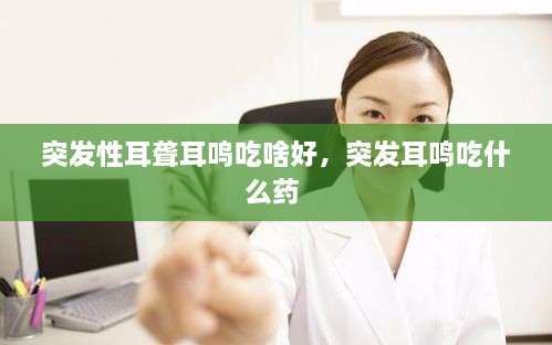 突發(fā)性耳聾耳鳴吃啥好，突發(fā)耳鳴吃什么藥 