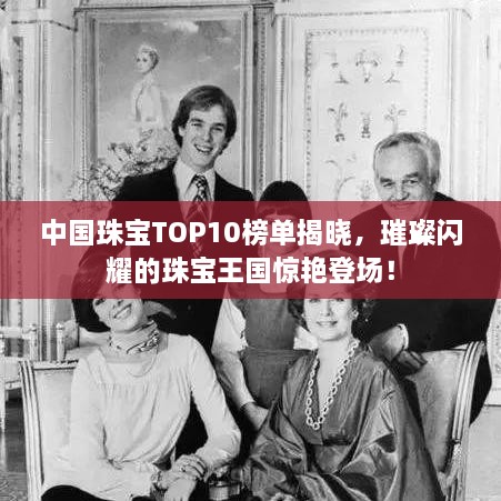 中國(guó)珠寶TOP10榜單揭曉，璀璨閃耀的珠寶王國(guó)驚艷登場(chǎng)！